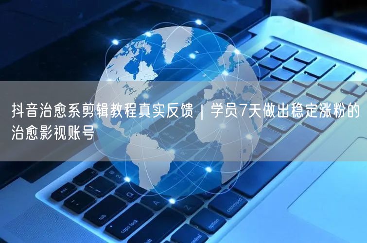 抖音治愈系剪辑教程真实反馈|学员7天做出稳定涨粉的治愈影视账号