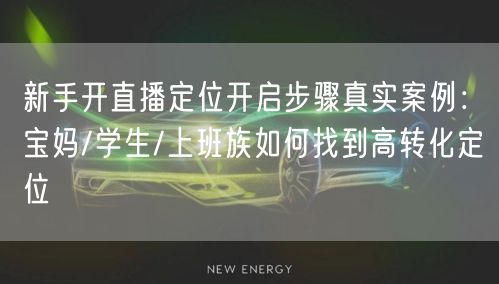 新手开直播定位开启步骤真实案例：宝妈/学生/上班族如何找到高转化定位