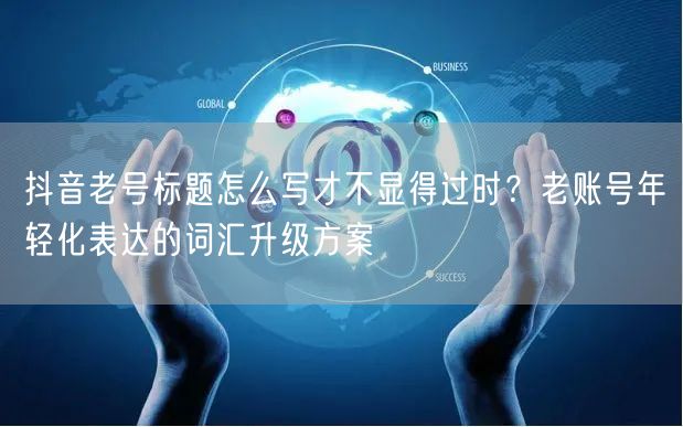 抖音老号标题怎么写才不显得过时？老账号年轻化表达的词汇升级方案