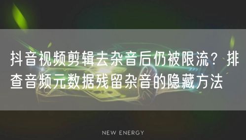 抖音视频剪辑去杂音后仍被限流？排查音频元数据残留杂音的隐藏方法