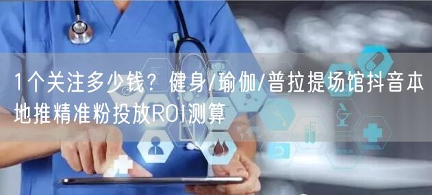 1个关注多少钱？健身/瑜伽/普拉提场馆抖音本地推精准粉投放ROI测算