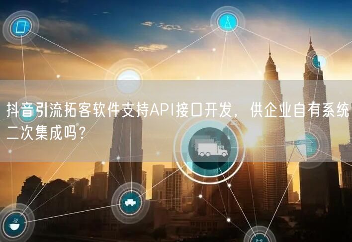 抖音引流拓客软件支持API接口开发，供企业自有系统二次集成吗？