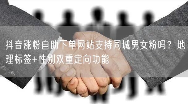 抖音涨粉自助下单网站支持同城男女粉吗？地理标签+性别双重定向功能