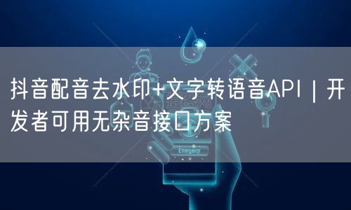 抖音配音去水印+文字转语音API｜开发者可用无杂音接口方案