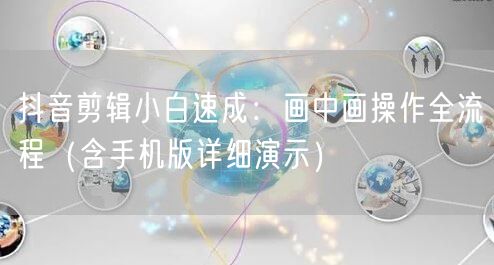 抖音剪辑小白速成：画中画操作全流程（含手机版详细演示）