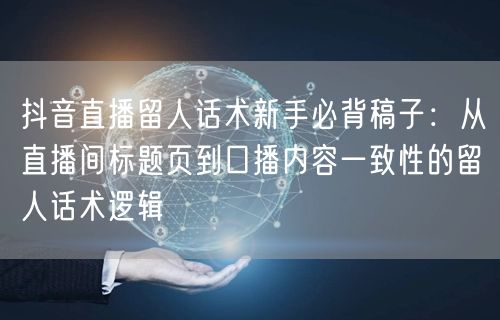 抖音直播留人话术新手必背稿子：从直播间标题页到口播内容一致性的留人话术逻辑