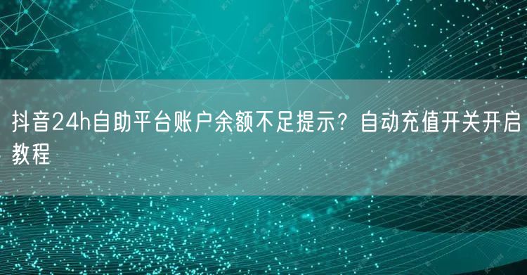 抖音24h自助平台账户余额不足提示？自动充值开关开启教程