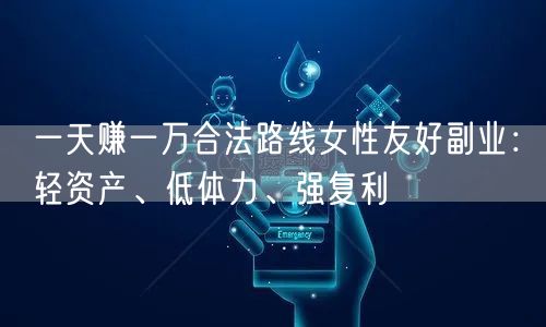 一天赚一万合法路线女性友好副业：轻资产、低体力、强复利