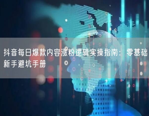 抖音每日爆款内容涨粉逻辑实操指南：零基础新手避坑手册