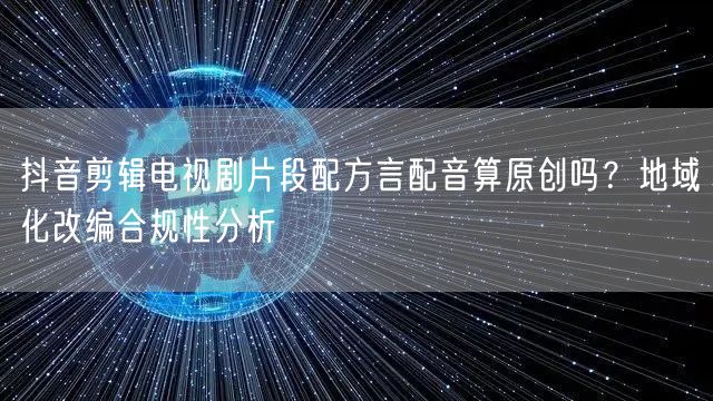抖音剪辑电视剧片段配方言配音算原创吗?地域化改编合规性分析