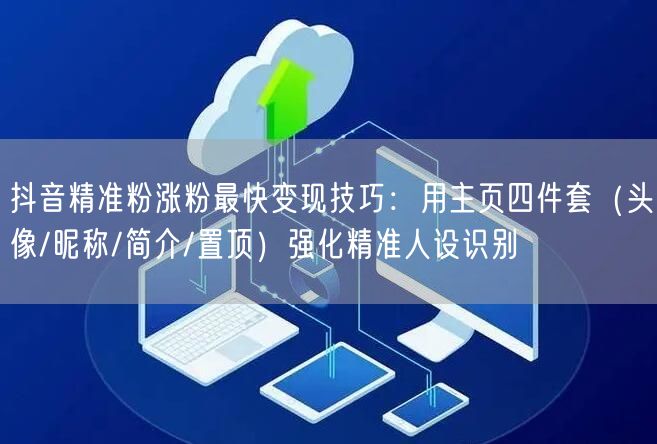 抖音精准粉涨粉最快变现技巧:用主页四件套(头像/昵称/简介/置顶)强化精准人设识