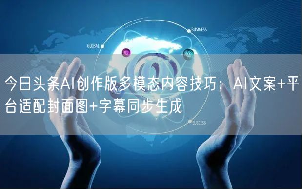 今日头条AI创作版多模态内容技巧:AI文案+平台适配封面图+字幕同步生成