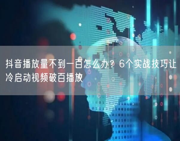 抖音播放量不到一百怎么办？6个实战技巧让冷启动视频破百播放