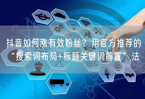 抖音如何涨有效粉丝？用官方推荐的“搜索词布局+标题关键词前置”法