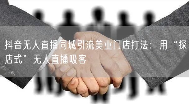 抖音无人直播同城引流美业门店打法：用“探店式”无人直播吸客