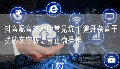 抖音配音去水印常见坑｜避开杂音干扰的文字转语音正确操作