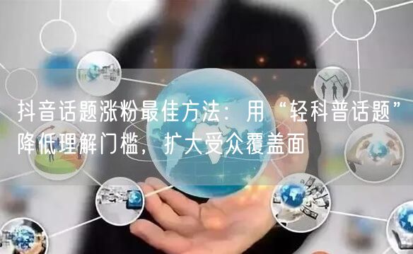 抖音话题涨粉最佳方法：用“轻科普话题”降低理解门槛，扩大受众覆盖面