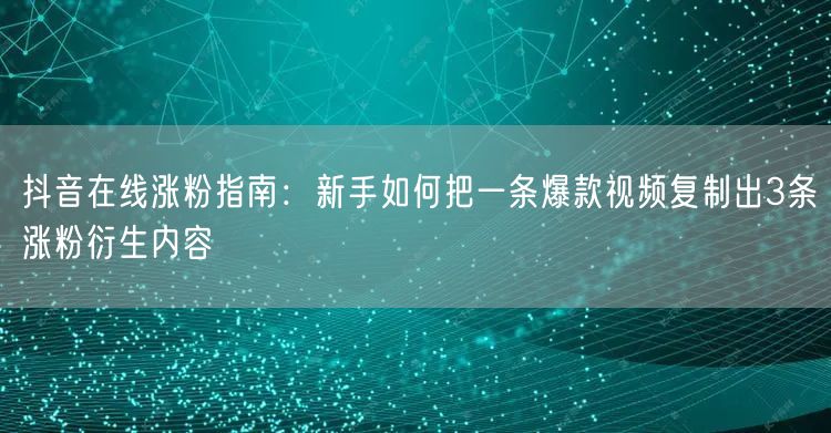 抖音在线涨粉指南：新手如何把一条爆款视频复制出3条涨粉衍生内容