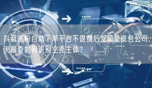 抖音涨粉自助下单平台不退费后发现是皮包公司，天眼查如何识别空壳主体？