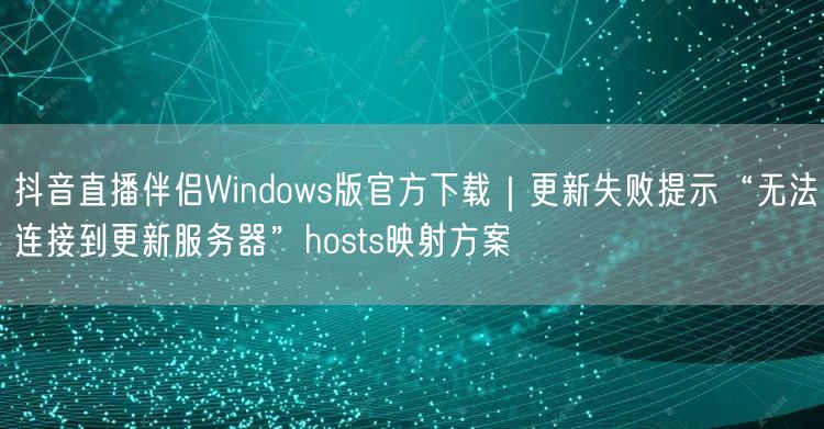 抖音直播伴侣Windows版官方下载｜更新失败提示“无法连接到更新服务器”hos