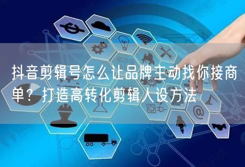 抖音剪辑号怎么让品牌主动找你接商单？打造高转化剪辑人设方法