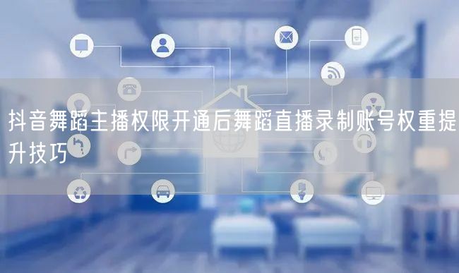 抖音舞蹈主播权限开通后舞蹈直播录制账号权重提升技巧