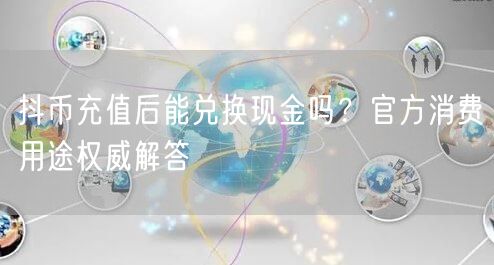 抖币充值后能兑换现金吗？官方消费用途权威解答