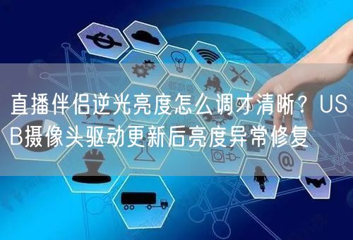 直播伴侣逆光亮度怎么调才清晰？USB摄像头驱动更新后亮度异常修复