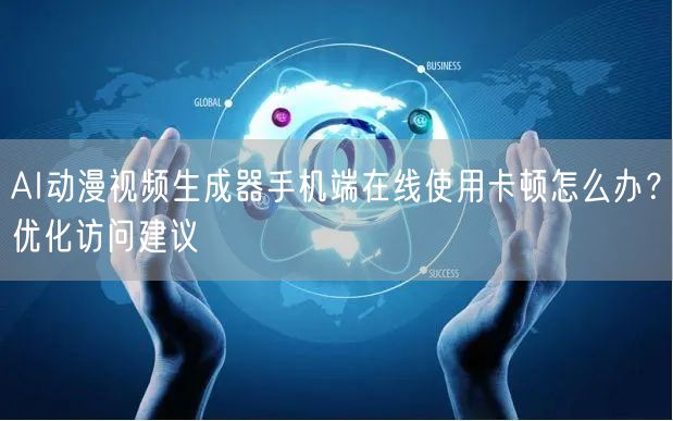 AI动漫视频生成器手机端在线使用卡顿怎么办?优化访问建议
