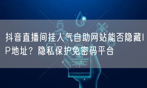 抖音直播间挂人气自助网站能否隐藏IP地址？隐私保护免密码平台