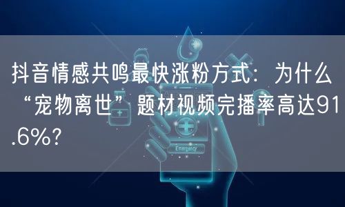 抖音情感共鸣最快涨粉方式：为什么“宠物离世”题材视频完播率高达91.6%？