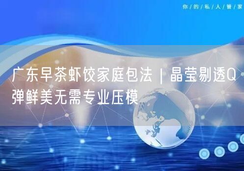 广东早茶虾饺家庭包法|晶莹剔透Q弹鲜美无需专业压模