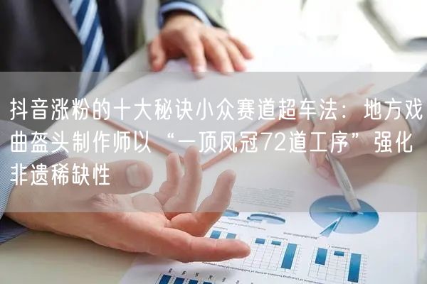 抖音涨粉的十大秘诀小众赛道超车法:地方戏曲盔头制作师以“一顶凤冠72道工序”强化