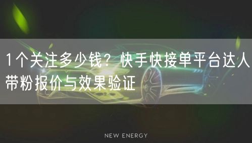 1个关注多少钱?快手快接单平台达人带粉报价与效果验证