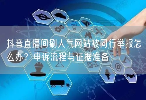 抖音直播间刷人气网站被同行举报怎么办?申诉流程与证据准备