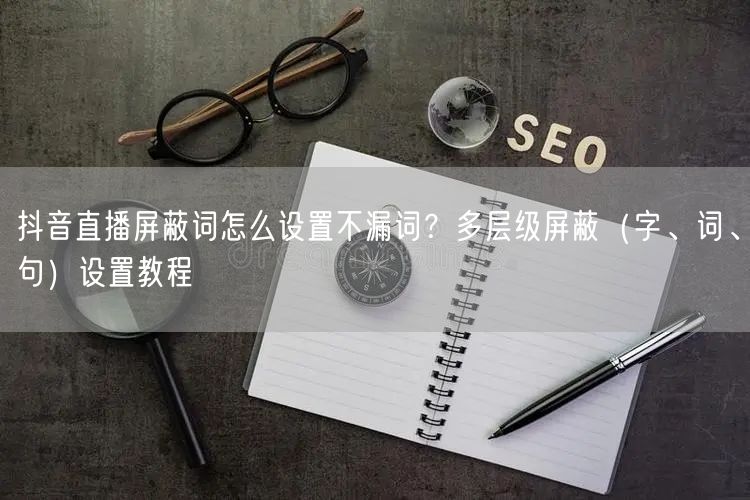 抖音直播屏蔽词怎么设置不漏词?多层级屏蔽(字、词、句)设置教程