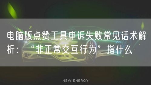 电脑版点赞工具申诉失败常见话术解析:“非正常交互行为”指什么