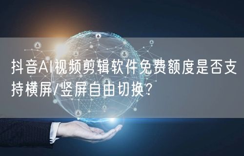 抖音AI视频剪辑软件免费额度是否支持横屏/竖屏自由切换?