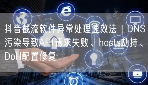 抖音截流软件异常处理速效法|DNS污染导致API请求失败、hosts劫持、DoH