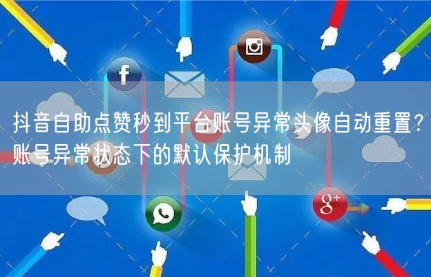 抖音自助点赞秒到平台账号异常头像自动重置?账号异常状态下的默认保护机制