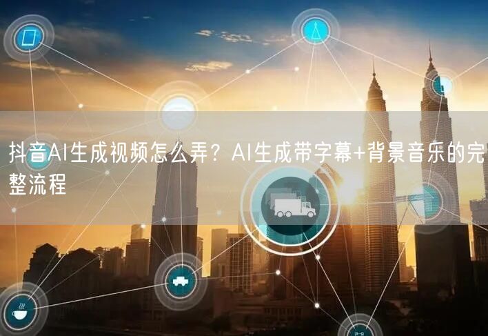 抖音AI生成视频怎么弄?AI生成带字幕+背景音乐的完整流程