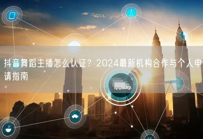抖音舞蹈主播怎么认证？2024最新机构合作与个人申请指南