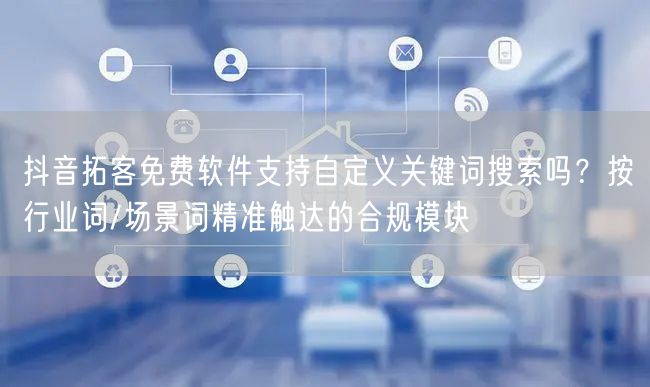 抖音拓客免费软件支持自定义关键词搜索吗？按行业词/场景词精准触达的合规模块