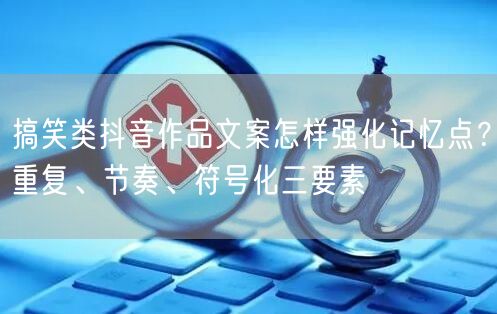 搞笑类抖音作品文案怎样强化记忆点？重复、节奏、符号化三要素
