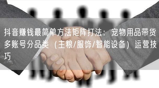 抖音赚钱最简单方法矩阵打法：宠物用品带货多账号分品类（主粮/服饰/智能设备）运营