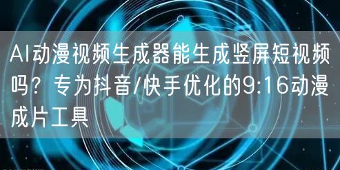 AI动漫视频生成器能生成竖屏短视频吗？专为抖音/快手优化的9:16动漫成片工具
