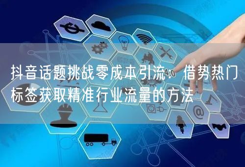 抖音话题挑战零成本引流：借势热门标签获取精准行业流量的方法