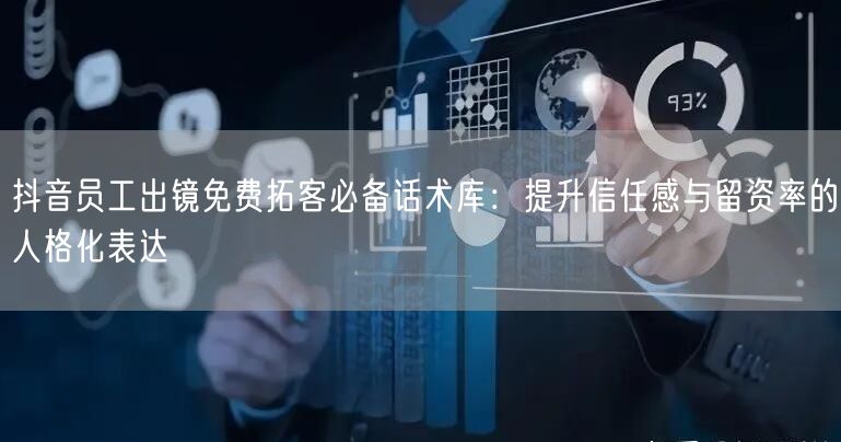 抖音员工出镜免费拓客必备话术库：提升信任感与留资率的人格化表达