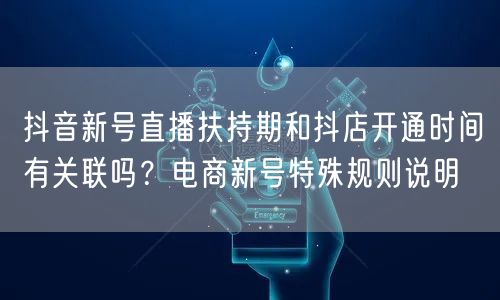 抖音新号直播扶持期和抖店开通时间有关联吗？电商新号特殊规则说明