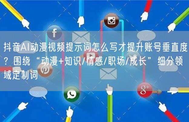 抖音AI动漫视频提示词怎么写才提升账号垂直度？围绕“动漫+知识/情感/职场/成长
